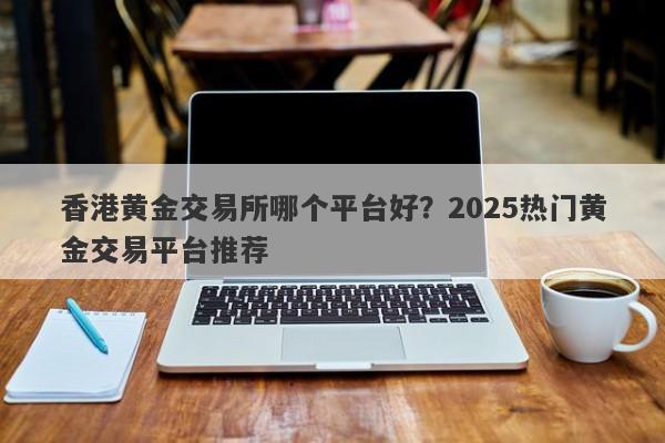 香港黄金交易所哪个平台好？2025热门黄金交易平台推荐