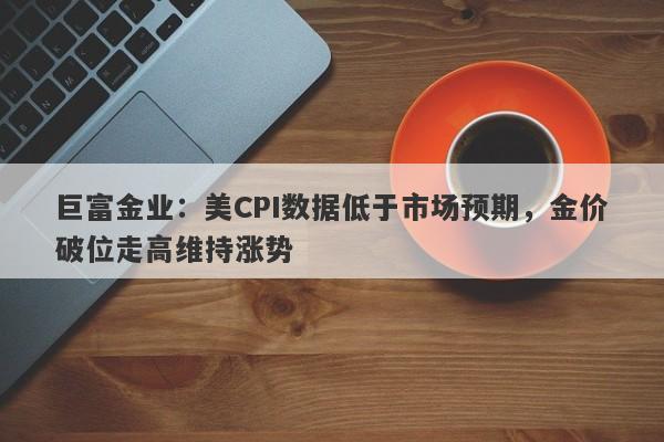 巨富金业：美CPI数据低于市场预期，金价破位走高维持涨势