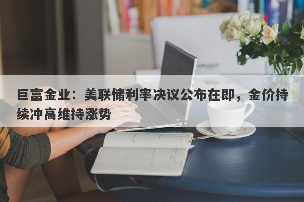 巨富金业：美联储利率决议公布在即，金价持续冲高维持涨势