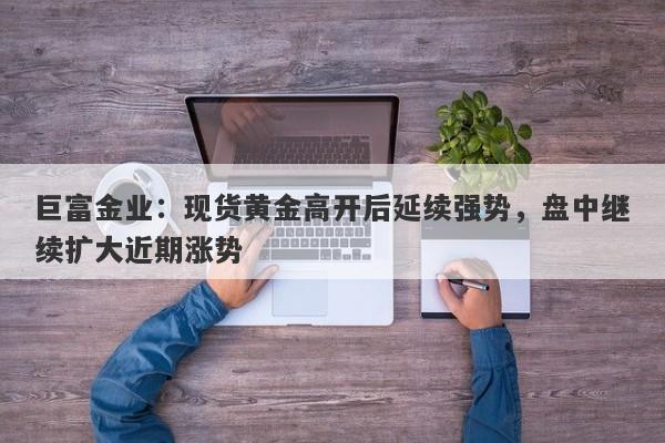 巨富金业：现货黄金高开后延续强势，盘中继续扩大近期涨势