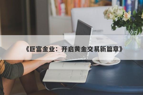 《巨富金业：开启黄金交易新篇章》