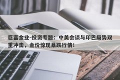 巨富金业-投资专题：中美会谈与印巴局势双重冲击，金价惊现暴跌行情！