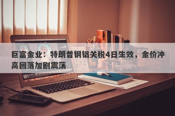 巨富金业：特朗普钢铝关税4日生效，金价冲高回落加剧震荡