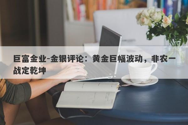 巨富金业-金银评论：黄金巨幅波动，非农一战定乾坤
